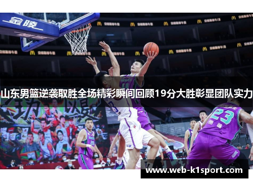 山东男篮逆袭取胜全场精彩瞬间回顾19分大胜彰显团队实力