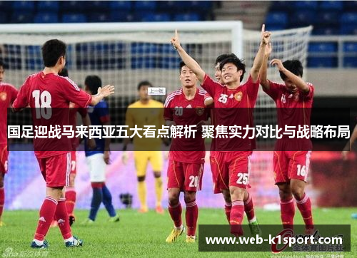 国足迎战马来西亚五大看点解析 聚焦实力对比与战略布局